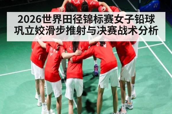 2026世界田径锦标赛女子铅球巩立姣滑步推射与决赛战术分析